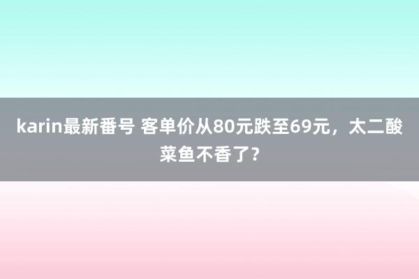 karin最新番号 客单价从80元跌至69元，太二酸菜鱼不香了？