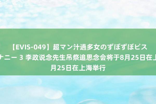 【EVIS-049】超マン汁過多女のずぼずぼピストンオナニー 3 李政说念先生吊祭追思念会将于8月25日在上海举行