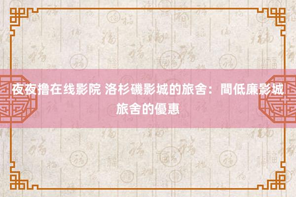 夜夜撸在线影院 洛杉磯影城的旅舍：間低廉影城旅舍的優惠