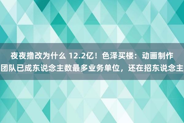 夜夜撸改为什么 12.2亿！色泽买楼：动画制作团队已成东说念主数最多业务单位，还在招东说念主