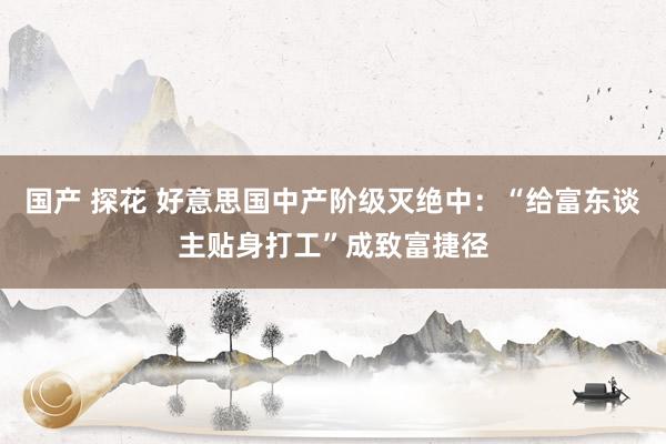 国产 探花 好意思国中产阶级灭绝中：“给富东谈主贴身打工”成致富捷径
