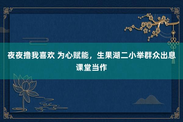 夜夜撸我喜欢 为心赋能，生果湖二小举群众出息课堂当作