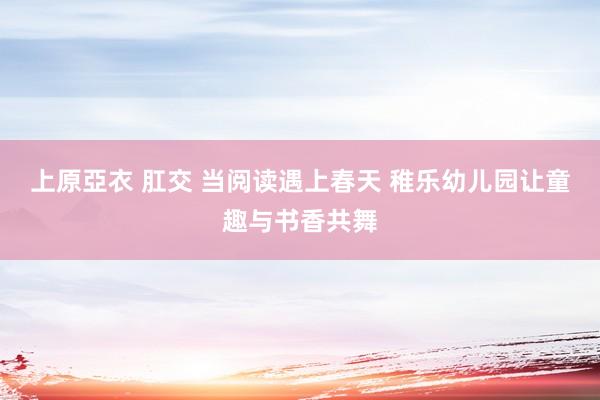 上原亞衣 肛交 当阅读遇上春天 稚乐幼儿园让童趣与书香共舞