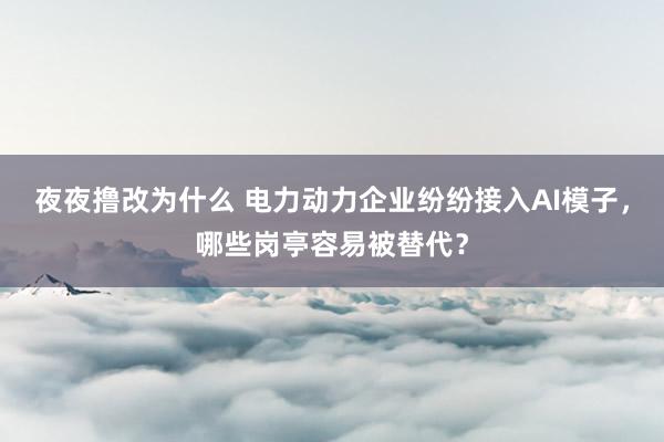 夜夜撸改为什么 电力动力企业纷纷接入AI模子，哪些岗亭容易被替代？