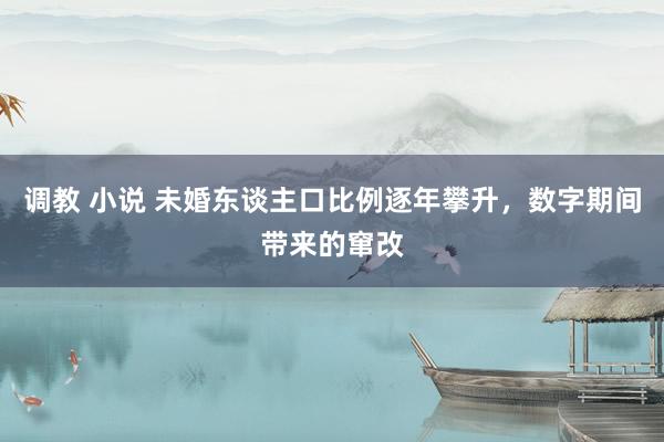 调教 小说 未婚东谈主口比例逐年攀升，数字期间带来的窜改