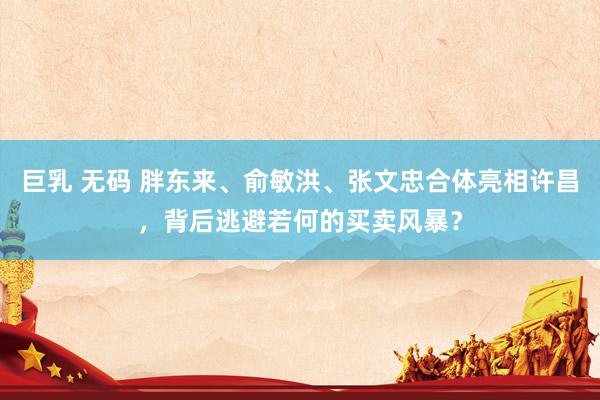 巨乳 无码 胖东来、俞敏洪、张文忠合体亮相许昌，背后逃避若何的买卖风暴？