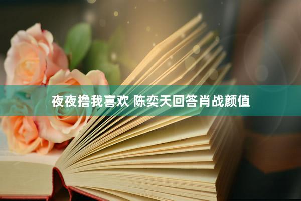 夜夜撸我喜欢 陈奕天回答肖战颜值