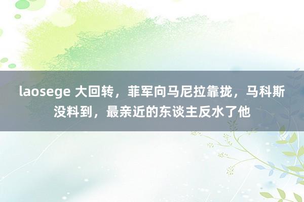 laosege 大回转，菲军向马尼拉靠拢，马科斯没料到，最亲近的东谈主反水了他