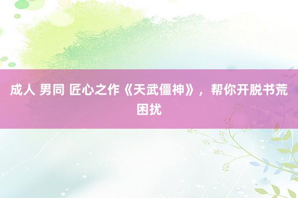 成人 男同 匠心之作《天武僵神》，帮你开脱书荒困扰