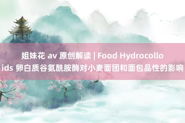 姐妹花 av 原创解读 | Food Hydrocolloids 卵白质谷氨酰胺酶对小麦面团和面包品性的影响