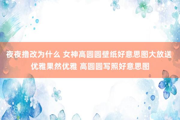 夜夜撸改为什么 女神高圆圆壁纸好意思图大放送 优雅果然优雅 高圆圆写照好意思图