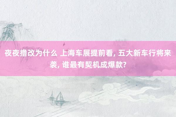 夜夜撸改为什么 上海车展提前看， 五大新车行将来袭， 谁最有契机成爆款?