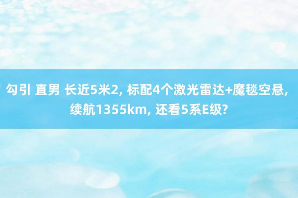 勾引 直男 长近5米2， 标配4个激光雷达+魔毯空悬， 续航1355km， 还看5系E级?