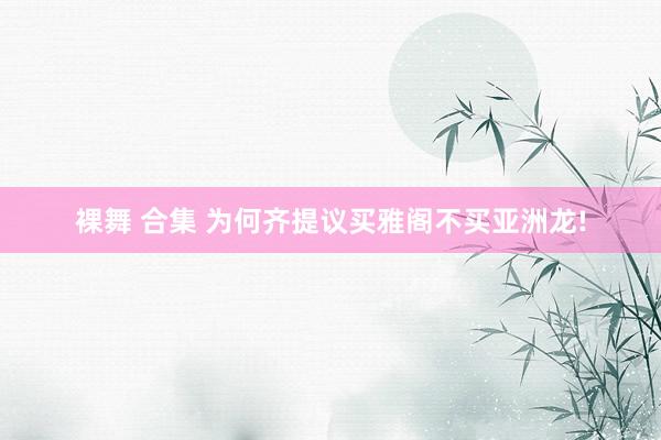 裸舞 合集 为何齐提议买雅阁不买亚洲龙!