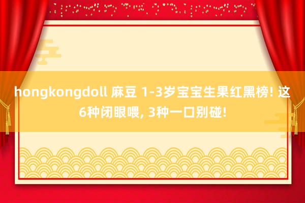 hongkongdoll 麻豆 1-3岁宝宝生果红黑榜! 这6种闭眼喂， 3种一口别碰!