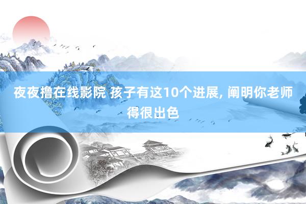 夜夜撸在线影院 孩子有这10个进展， 阐明你老师得很出色