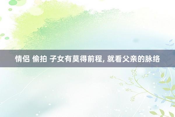 情侣 偷拍 子女有莫得前程， 就看父亲的脉络