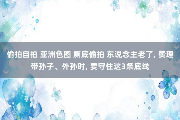 偷拍自拍 亚洲色图 厕底偷拍 东说念主老了， 赞理带孙子、外孙时， 要守住这3条底线