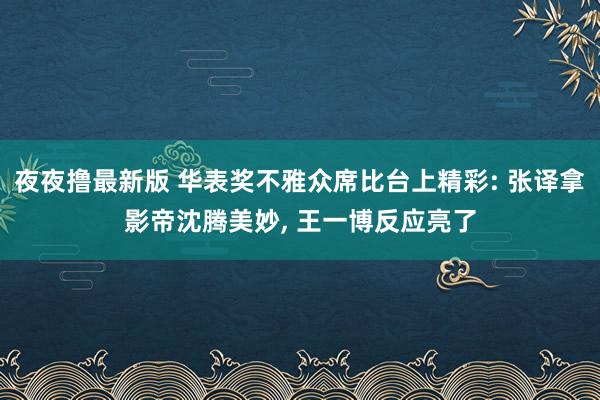 夜夜撸最新版 华表奖不雅众席比台上精彩: 张译拿影帝沈腾美妙， 王一博反应亮了
