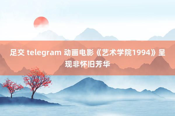 足交 telegram 动画电影《艺术学院1994》呈现非怀旧芳华