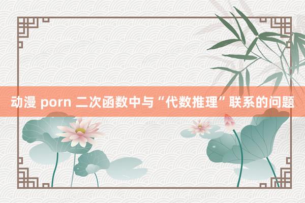 动漫 porn 二次函数中与“代数推理”联系的问题