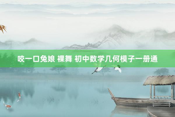 咬一口兔娘 裸舞 初中数学几何模子一册通