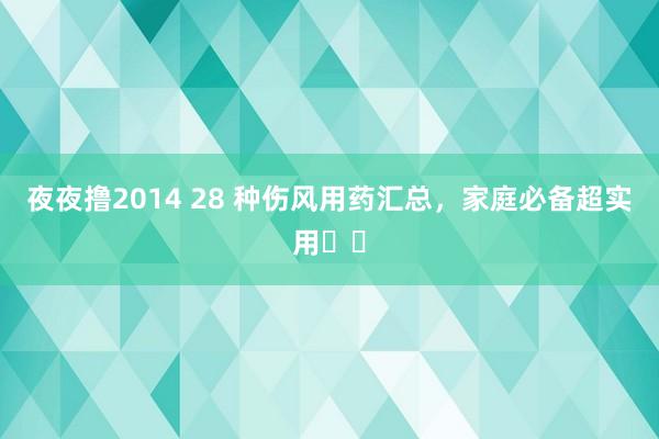 夜夜撸2014 28 种伤风用药汇总，家庭必备超实用❗️