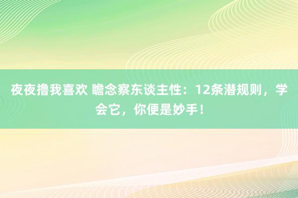 夜夜撸我喜欢 瞻念察东谈主性：12条潜规则，学会它，你便是妙手！