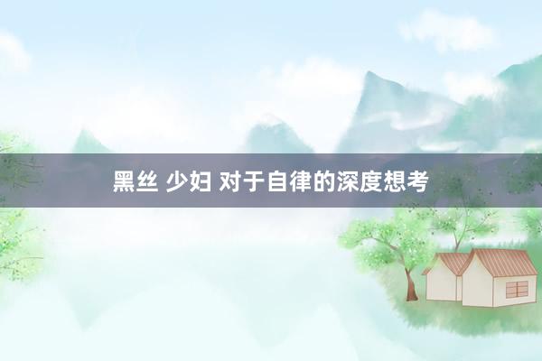 黑丝 少妇 对于自律的深度想考