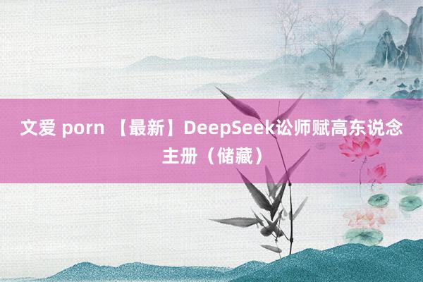 文爱 porn 【最新】DeepSeek讼师赋高东说念主册（储藏）