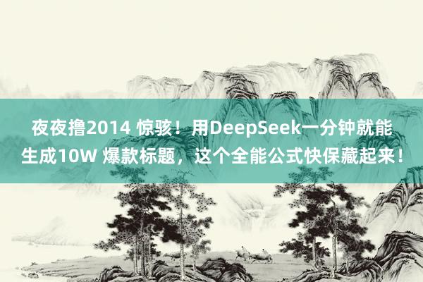 夜夜撸2014 惊骇！用DeepSeek一分钟就能生成10W 爆款标题，这个全能公式快保藏起来！