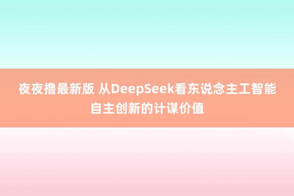 夜夜撸最新版 从DeepSeek看东说念主工智能自主创新的计谋价值