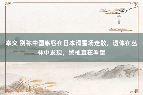 拳交 别称中国旅客在日本滑雪场走散,遗体在丛林中发现,警梗直在看望
