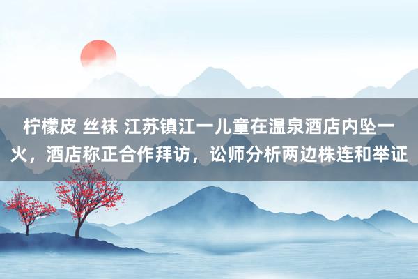 柠檬皮 丝袜 江苏镇江一儿童在温泉酒店内坠一火，酒店称正合作拜访，讼师分析两边株连和举证
