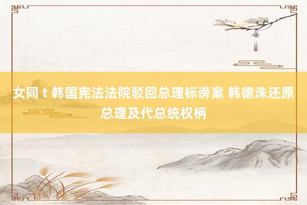 女同 t 韩国宪法法院驳回总理标谤案 韩德洙还原总理及代总统权柄