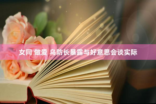 女同 做爱 乌防长暴露与好意思会谈实际